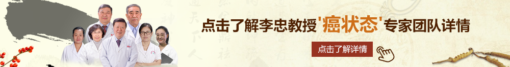 操逼污污北京御方堂李忠教授“癌状态”专家团队详细信息